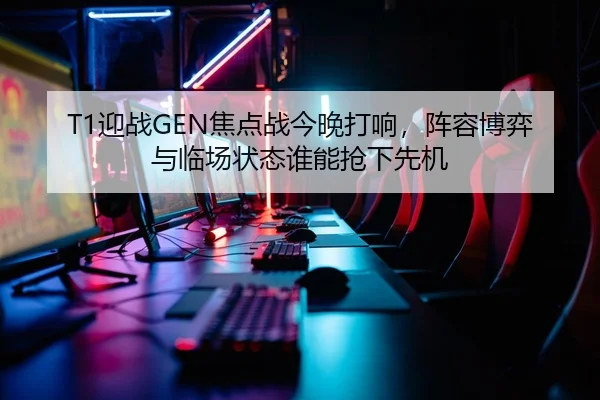 T1迎战GEN焦点战今晚打响，阵容博弈与临场状态谁能抢下先机 | douqiu